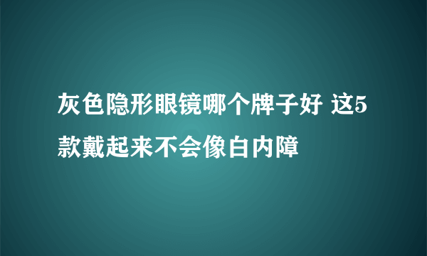 灰色隐形眼镜哪个牌子好 这5款戴起来不会像白内障