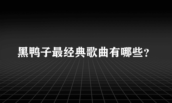 黑鸭子最经典歌曲有哪些？