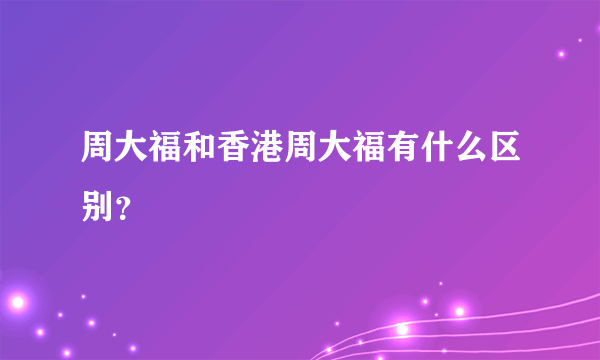 周大福和香港周大福有什么区别？