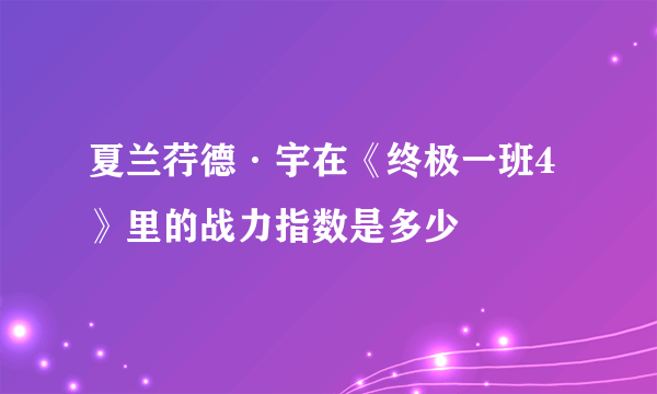 夏兰荇德·宇在《终极一班4》里的战力指数是多少