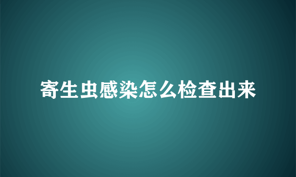 寄生虫感染怎么检查出来