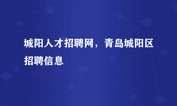 城阳人才招聘网，青岛城阳区招聘信息