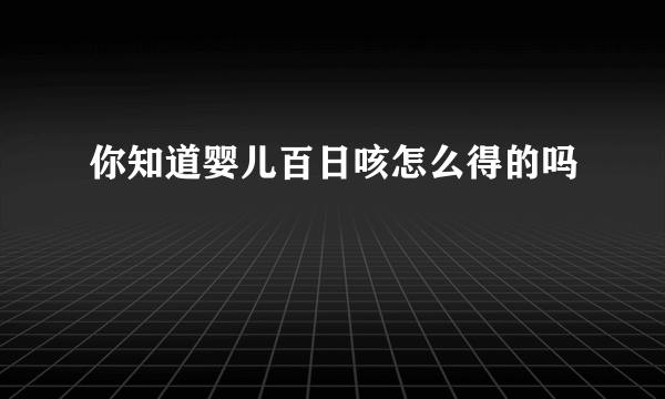 你知道婴儿百日咳怎么得的吗