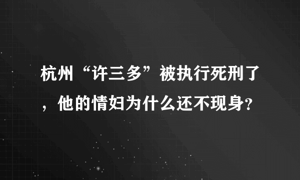 杭州“许三多”被执行死刑了，他的情妇为什么还不现身？