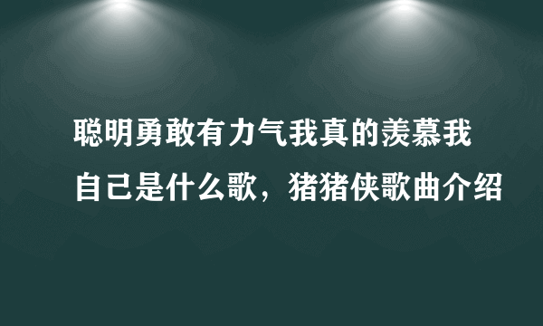 聪明勇敢有力气我真的羡慕我自己是什么歌，猪猪侠歌曲介绍