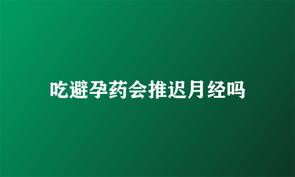 吃避孕药会推迟月经吗