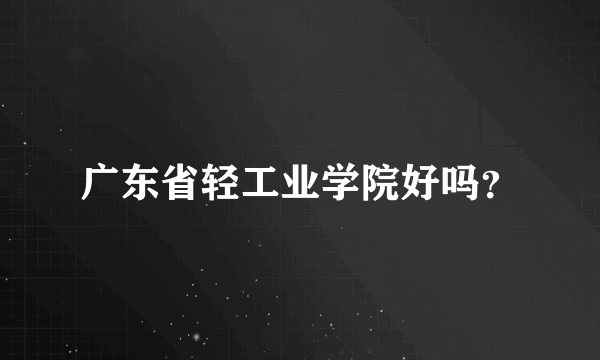 广东省轻工业学院好吗？