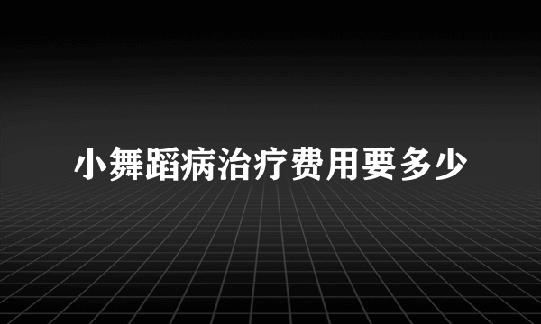 小舞蹈病治疗费用要多少