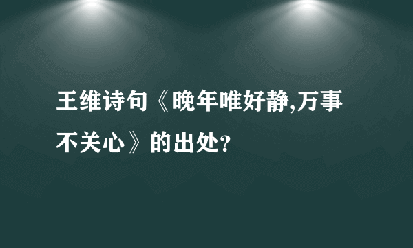 王维诗句《晚年唯好静,万事不关心》的出处？