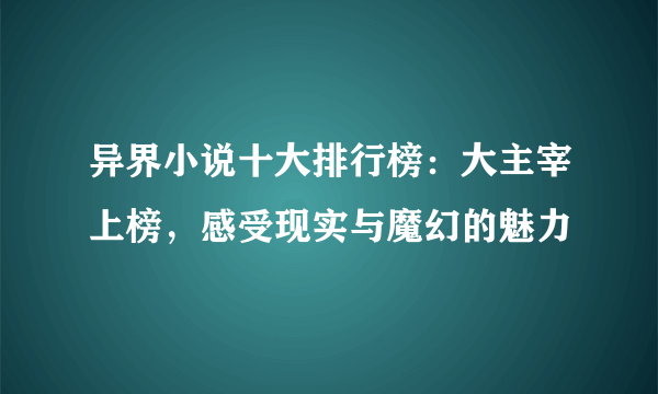 异界小说十大排行榜：大主宰上榜，感受现实与魔幻的魅力