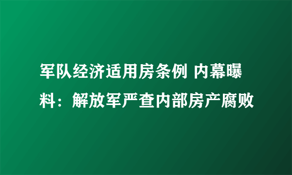 军队经济适用房条例 内幕曝料：解放军严查内部房产腐败