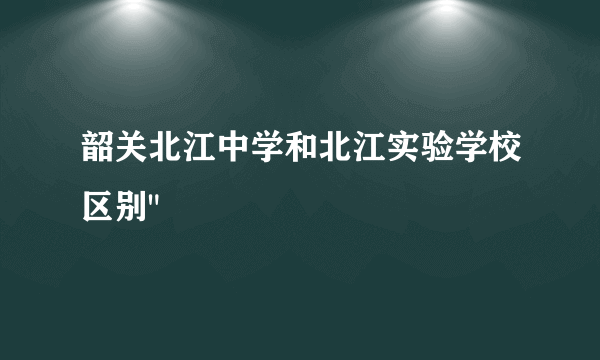 韶关北江中学和北江实验学校区别