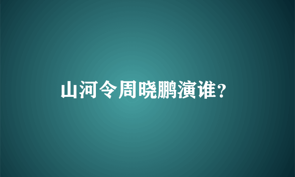 山河令周晓鹏演谁？