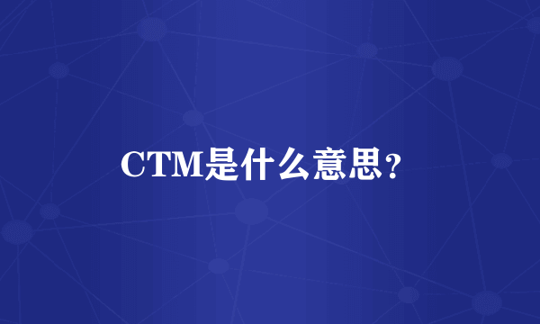 CTM是什么意思？