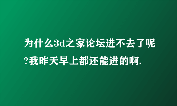 为什么3d之家论坛进不去了呢?我昨天早上都还能进的啊.