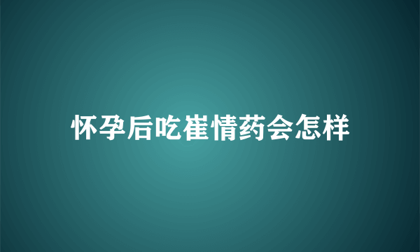 怀孕后吃崔情药会怎样