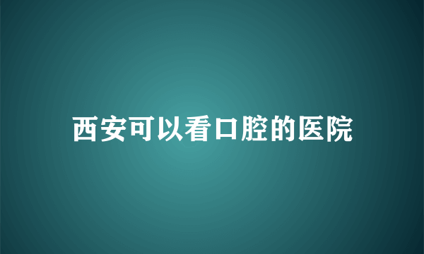 西安可以看口腔的医院