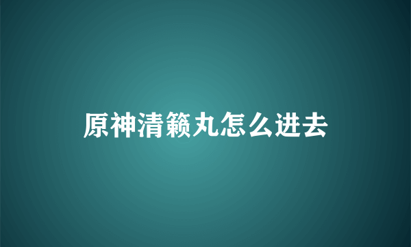 原神清籁丸怎么进去