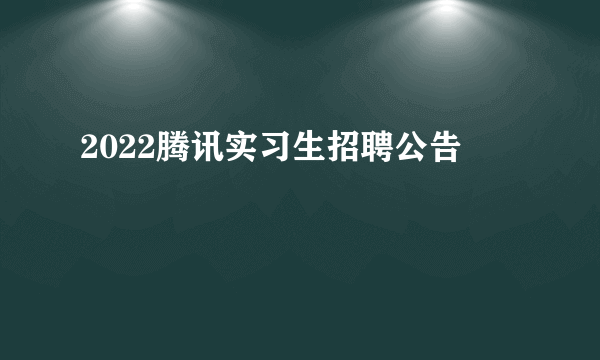 2022腾讯实习生招聘公告