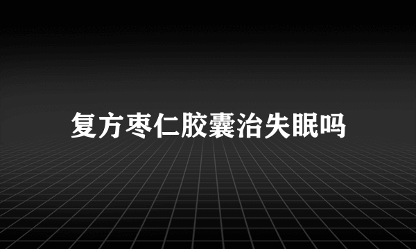 复方枣仁胶囊治失眠吗