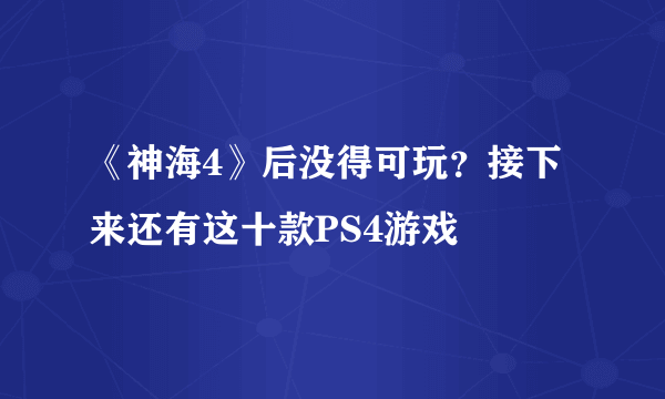 《神海4》后没得可玩？接下来还有这十款PS4游戏