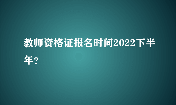 教师资格证报名时间2022下半年？