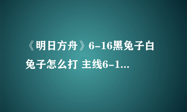 《明日方舟》6-16黑兔子白兔子怎么打 主线6-16通关攻略