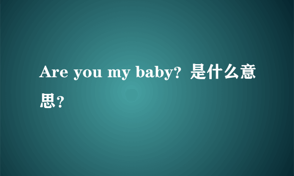 Are you my baby？是什么意思？