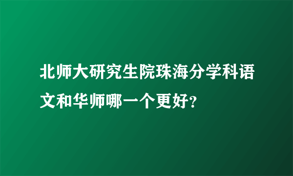 北师大研究生院珠海分学科语文和华师哪一个更好？