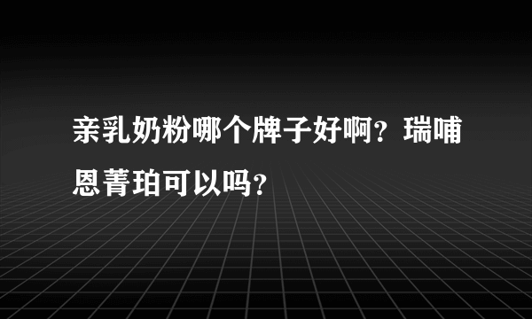 亲乳奶粉哪个牌子好啊？瑞哺恩菁珀可以吗？