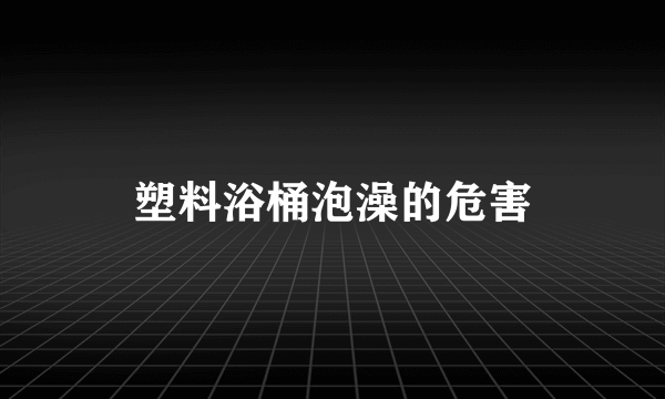 塑料浴桶泡澡的危害