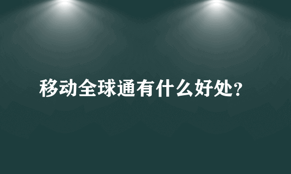 移动全球通有什么好处？