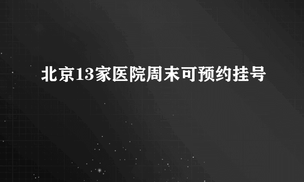 北京13家医院周末可预约挂号