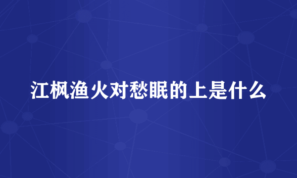 江枫渔火对愁眠的上是什么