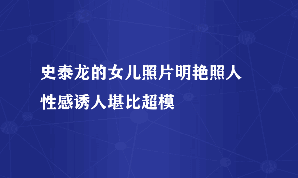 史泰龙的女儿照片明艳照人 性感诱人堪比超模