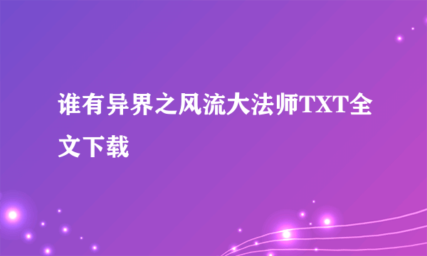 谁有异界之风流大法师TXT全文下载