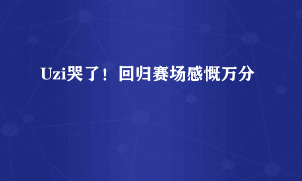 Uzi哭了！回归赛场感慨万分