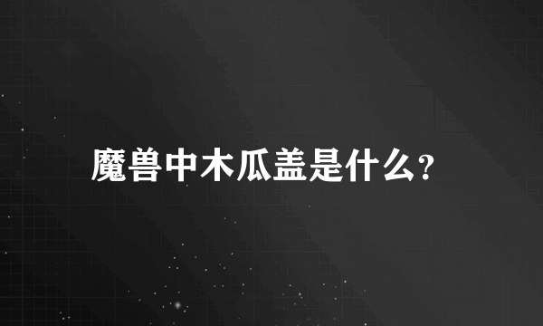 魔兽中木瓜盖是什么？