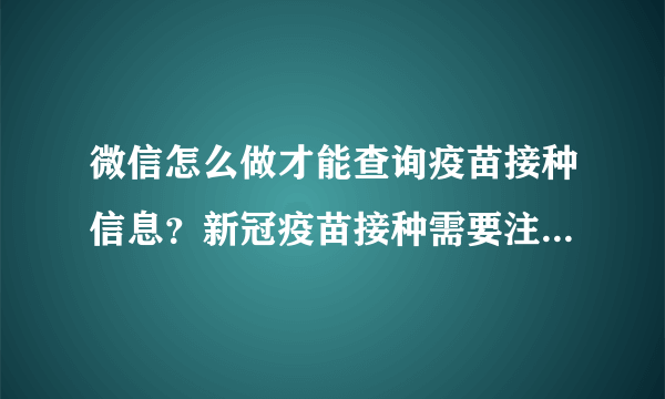 微信怎么做才能查询疫苗接种信息？新冠疫苗接种需要注意的42个建议