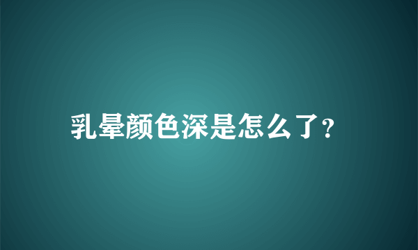 乳晕颜色深是怎么了？