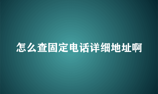 怎么查固定电话详细地址啊