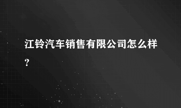 江铃汽车销售有限公司怎么样？