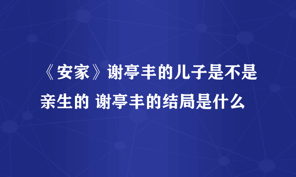 《安家》谢亭丰的儿子是不是亲生的 谢亭丰的结局是什么