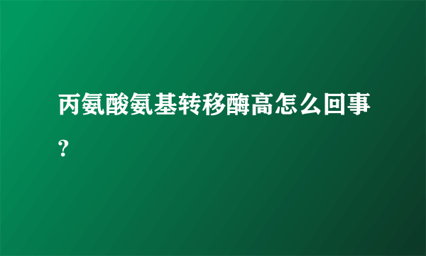 丙氨酸氨基转移酶高怎么回事？