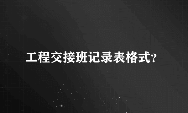 工程交接班记录表格式？