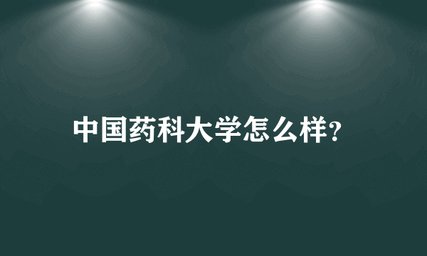 中国药科大学怎么样？