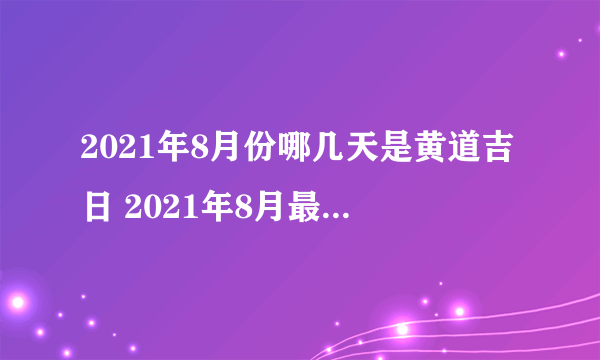 2021年8月份哪几天是黄道吉日 2021年8月最佳好日子一览