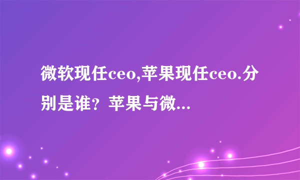 微软现任ceo,苹果现任ceo.分别是谁？苹果与微软熟强熟弱？