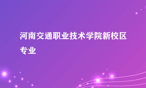 河南交通职业技术学院新校区专业