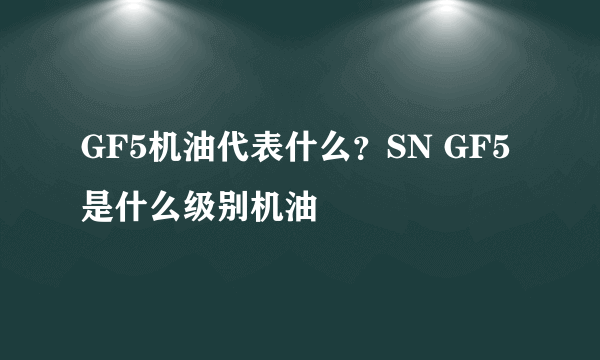 GF5机油代表什么？SN GF5是什么级别机油